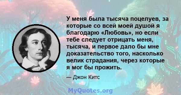 У меня была тысяча поцелуев, за которые со всей моей душой я благодарю «Любовь», но если тебе следует отрицать меня, тысяча, и первое дало бы мне доказательство того, насколько велик страдания, через которые я мог бы