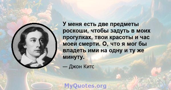 У меня есть две предметы роскоши, чтобы задуть в моих прогулках, твои красоты и час моей смерти. О, что я мог бы владеть ими на одну и ту же минуту.