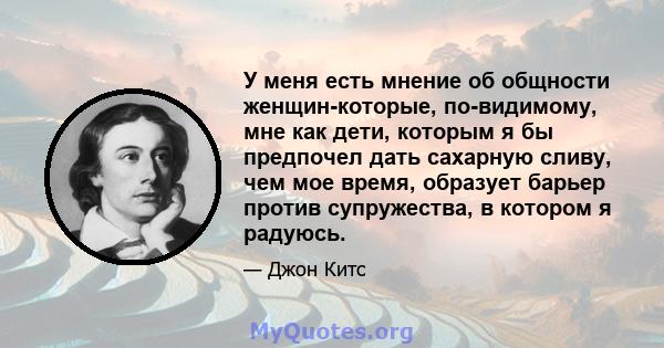 У меня есть мнение об общности женщин-которые, по-видимому, мне как дети, которым я бы предпочел дать сахарную сливу, чем мое время, образует барьер против супружества, в котором я радуюсь.