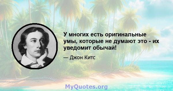 У многих есть оригинальные умы, которые не думают это - их уведомит обычай!