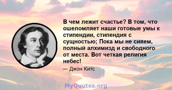 В чем лежит счастье? В том, что ошеломляет наши готовые умы к стипендии, стипендия с сущностью; Пока мы не сияем, полный алхимизд и свободного от места. Вот четкая религия небес!