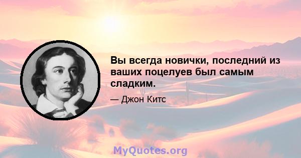 Вы всегда новички, последний из ваших поцелуев был самым сладким.