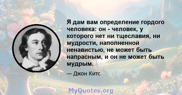 Я дам вам определение гордого человека: он - человек, у которого нет ни тщеславия, ни мудрости, наполненной ненавистью, не может быть напрасным, и он не может быть мудрым.