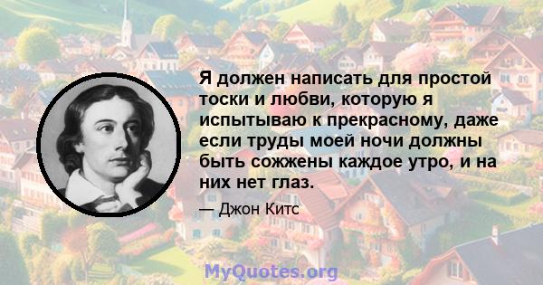 Я должен написать для простой тоски и любви, которую я испытываю к прекрасному, даже если труды моей ночи должны быть сожжены каждое утро, и на них нет глаз.