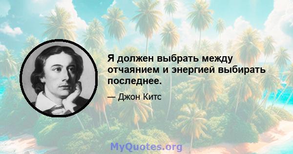 Я должен выбрать между отчаянием и энергией выбирать последнее.