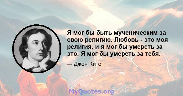 Я мог бы быть мученическим за свою религию. Любовь - это моя религия, и я мог бы умереть за это. Я мог бы умереть за тебя.