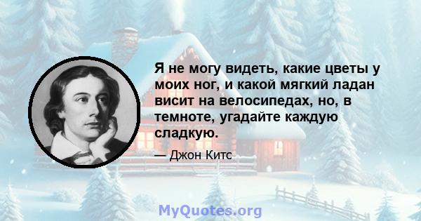 Я не могу видеть, какие цветы у моих ног, и какой мягкий ладан висит на велосипедах, но, в темноте, угадайте каждую сладкую.