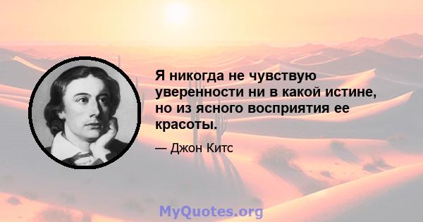 Я никогда не чувствую уверенности ни в какой истине, но из ясного восприятия ее красоты.