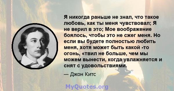 Я никогда раньше не знал, что такое любовь, как ты меня чувствовал; Я не верил в это; Мое воображение боялось, чтобы это не сжег меня. Но если вы будете полностью любить меня, хотя может быть какой -то огонь, «твил не