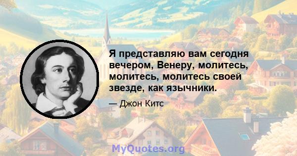 Я представляю вам сегодня вечером, Венеру, молитесь, молитесь, молитесь своей звезде, как язычники.