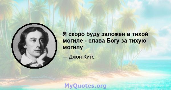 Я скоро буду заложен в тихой могиле - слава Богу за тихую могилу