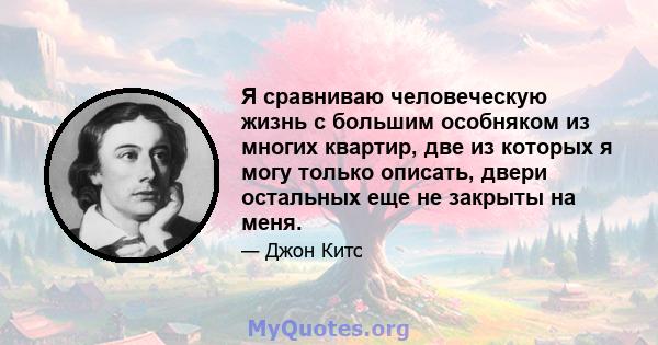 Я сравниваю человеческую жизнь с большим особняком из многих квартир, две из которых я могу только описать, двери остальных еще не закрыты на меня.