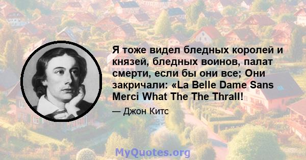 Я тоже видел бледных королей и князей, бледных воинов, палат смерти, если бы они все; Они закричали: «La Belle Dame Sans Merci What The The Thrall!