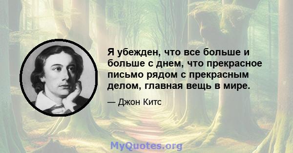 Я убежден, что все больше и больше с днем, что прекрасное письмо рядом с прекрасным делом, главная вещь в мире.