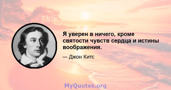 Я уверен в ничего, кроме святости чувств сердца и истины воображения.