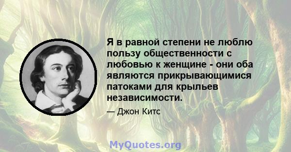 Я в равной степени не люблю пользу общественности с любовью к женщине - они оба являются прикрывающимися патоками для крыльев независимости.