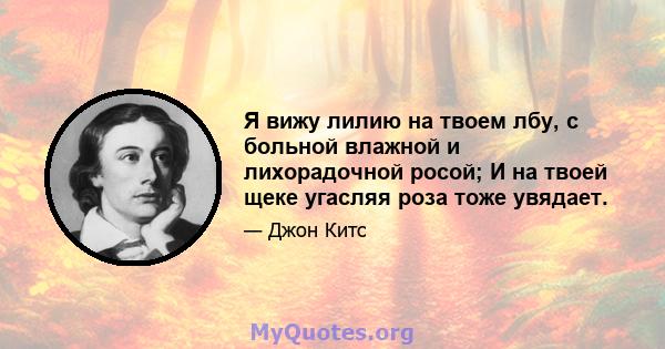 Я вижу лилию на твоем лбу, с больной влажной и лихорадочной росой; И на твоей щеке угасляя роза тоже увядает.