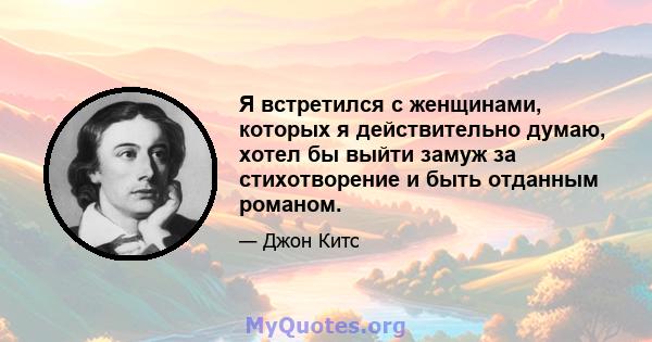 Я встретился с женщинами, которых я действительно думаю, хотел бы выйти замуж за стихотворение и быть отданным романом.