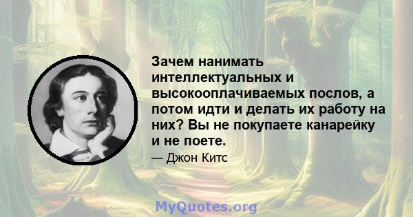 Зачем нанимать интеллектуальных и высокооплачиваемых послов, а потом идти и делать их работу на них? Вы не покупаете канарейку и не поете.