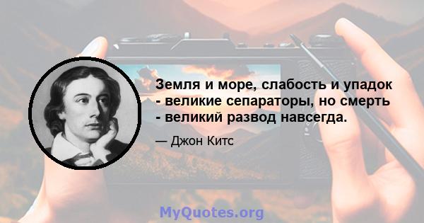 Земля и море, слабость и упадок - великие сепараторы, но смерть - великий развод навсегда.