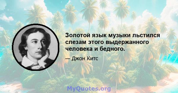 Золотой язык музыки льстился слезам этого выдержанного человека и бедного.