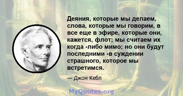 Деяния, которые мы делаем, слова, которые мы говорим, в все еще в эфире, которые они, кажется, флот; мы считаем их когда -либо мимо; но они будут последними -в суждении страшного, которое мы встретимся.