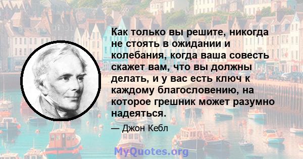 Как только вы решите, никогда не стоять в ожидании и колебания, когда ваша совесть скажет вам, что вы должны делать, и у вас есть ключ к каждому благословению, на которое грешник может разумно надеяться.