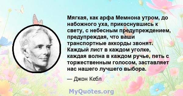 Мягкая, как арфа Мемнона утром, до набожного уха, прикоснувшись к свету, с небесным предупреждением, предупреждая, что ваши транспортные аккорды звонят. Каждый лист в каждом уголке, каждая волна в каждом ручье, петь с