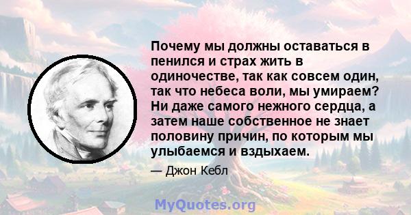 Почему мы должны оставаться в пенился и страх жить в одиночестве, так как совсем один, так что небеса воли, мы умираем? Ни даже самого нежного сердца, а затем наше собственное не знает половину причин, по которым мы