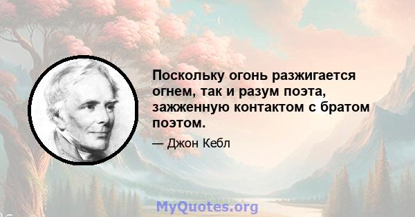 Поскольку огонь разжигается огнем, так и разум поэта, зажженную контактом с братом поэтом.