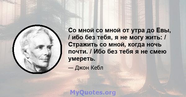 Со мной со мной от утра до Евы, / ибо без тебя, я не могу жить: / Стражить со мной, когда ночь почти. / Ибо без тебя я не смею умереть.