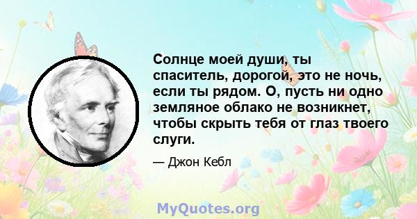 Солнце моей души, ты спаситель, дорогой, это не ночь, если ты рядом. О, пусть ни одно земляное облако не возникнет, чтобы скрыть тебя от глаз твоего слуги.