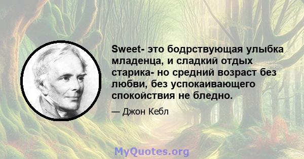 Sweet- это бодрствующая улыбка младенца, и сладкий отдых старика- но средний возраст без любви, без успокаивающего спокойствия не бледно.