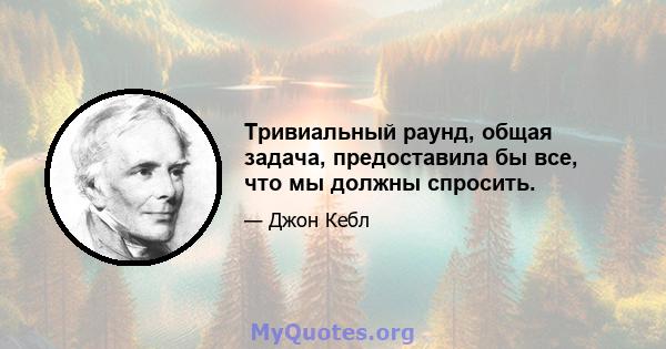 Тривиальный раунд, общая задача, предоставила бы все, что мы должны спросить.