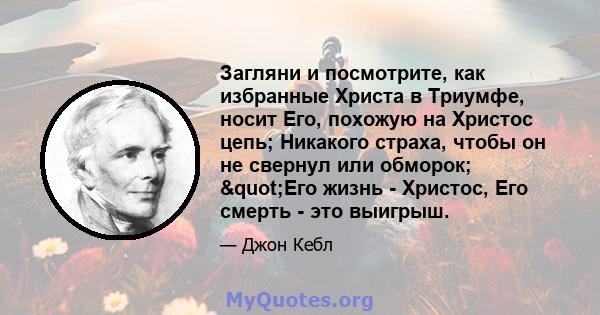 Загляни и посмотрите, как избранные Христа в Триумфе, носит Его, похожую на Христос цепь; Никакого страха, чтобы он не свернул или обморок; "Его жизнь - Христос, Его смерть - это выигрыш.