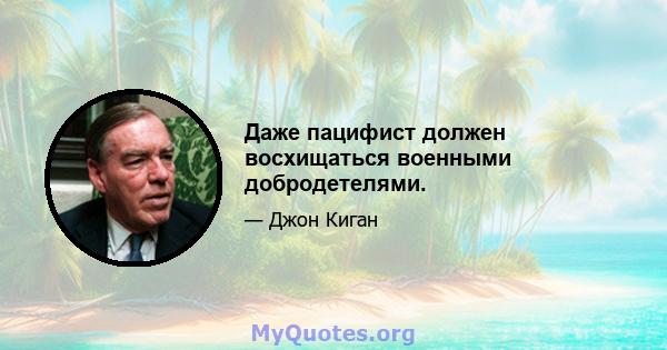 Даже пацифист должен восхищаться военными добродетелями.