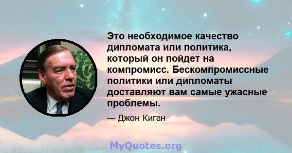 Это необходимое качество дипломата или политика, который он пойдет на компромисс. Бескомпромиссные политики или дипломаты доставляют вам самые ужасные проблемы.