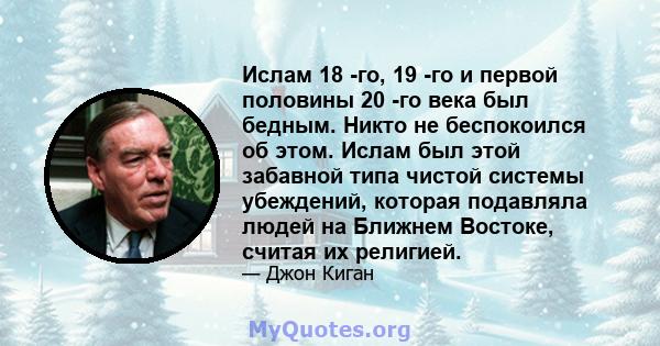 Ислам 18 -го, 19 -го и первой половины 20 -го века был бедным. Никто не беспокоился об этом. Ислам был этой забавной типа чистой системы убеждений, которая подавляла людей на Ближнем Востоке, считая их религией.