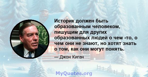 Историк должен быть образованным человеком, пишущим для других образованных людей о чем -то, о чем они не знают, но хотят знать о том, как они могут понять.