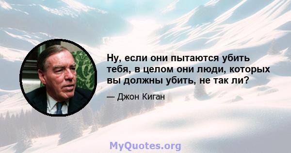 Ну, если они пытаются убить тебя, в целом они люди, которых вы должны убить, не так ли?