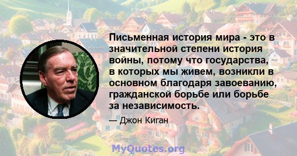 Письменная история мира - это в значительной степени история войны, потому что государства, в которых мы живем, возникли в основном благодаря завоеванию, гражданской борьбе или борьбе за независимость.