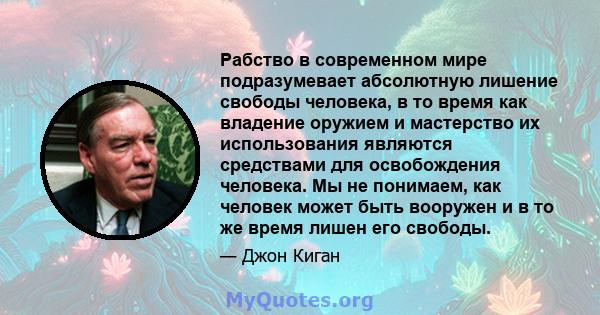 Рабство в современном мире подразумевает абсолютную лишение свободы человека, в то время как владение оружием и мастерство их использования являются средствами для освобождения человека. Мы не понимаем, как человек