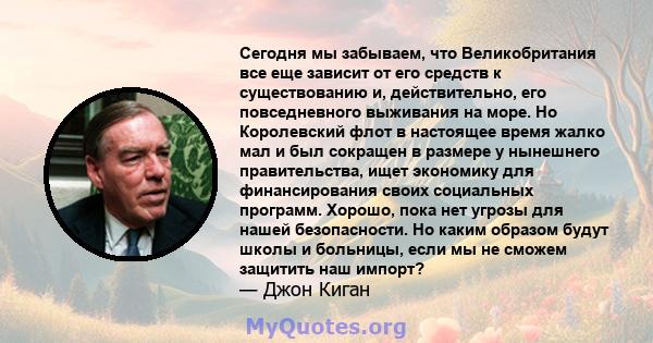 Сегодня мы забываем, что Великобритания все еще зависит от его средств к существованию и, действительно, его повседневного выживания на море. Но Королевский флот в настоящее время жалко мал и был сокращен в размере у