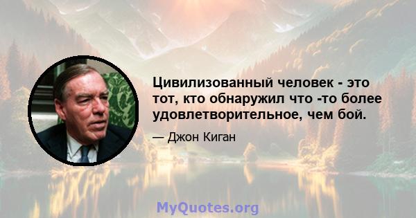 Цивилизованный человек - это тот, кто обнаружил что -то более удовлетворительное, чем бой.