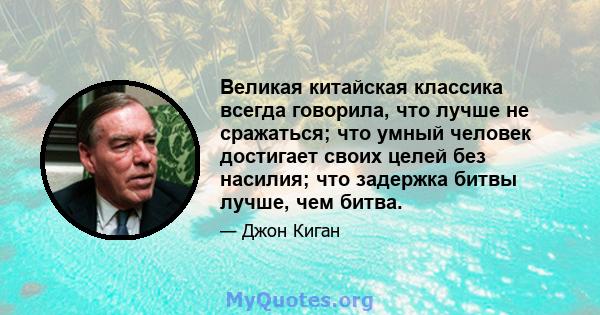 Великая китайская классика всегда говорила, что лучше не сражаться; что умный человек достигает своих целей без насилия; что задержка битвы лучше, чем битва.