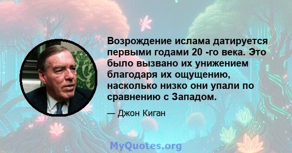 Возрождение ислама датируется первыми годами 20 -го века. Это было вызвано их унижением благодаря их ощущению, насколько низко они упали по сравнению с Западом.