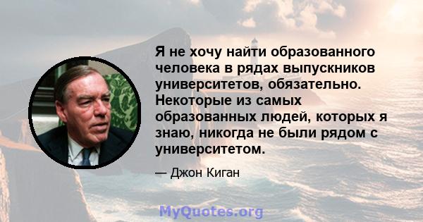 Я не хочу найти образованного человека в рядах выпускников университетов, обязательно. Некоторые из самых образованных людей, которых я знаю, никогда не были рядом с университетом.