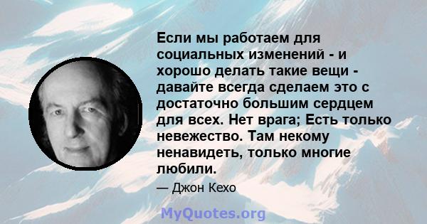 Если мы работаем для социальных изменений - и хорошо делать такие вещи - давайте всегда сделаем это с достаточно большим сердцем для всех. Нет врага; Есть только невежество. Там некому ненавидеть, только многие любили.