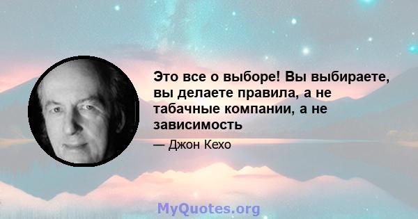 Это все о выборе! Вы выбираете, вы делаете правила, а не табачные компании, а не зависимость