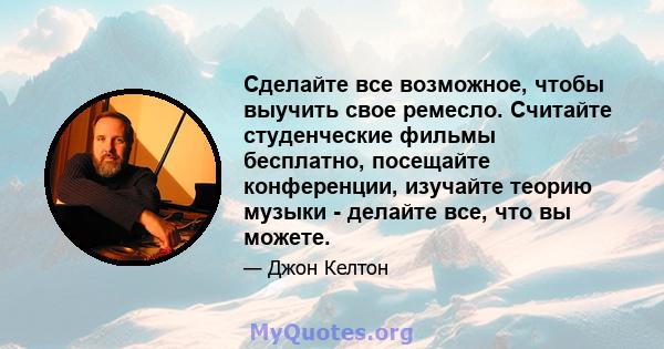 Сделайте все возможное, чтобы выучить свое ремесло. Считайте студенческие фильмы бесплатно, посещайте конференции, изучайте теорию музыки - делайте все, что вы можете.